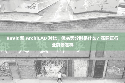 Revit 和 ArchiCAD 对比，优劣势分别是什么？在建筑行业前景怎样