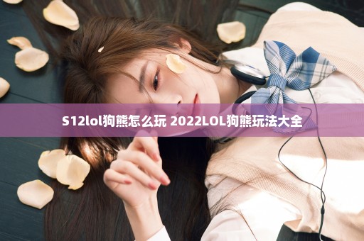 S12lol狗熊怎么玩 2022LOL狗熊玩法大全