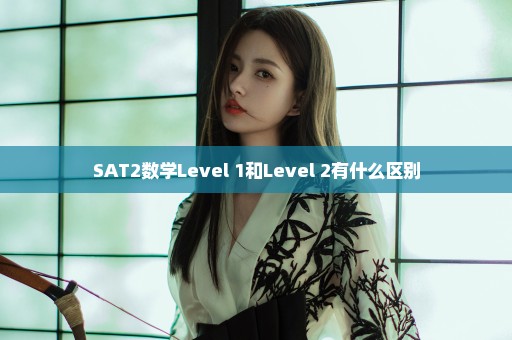 SAT2数学Level 1和Level 2有什么区别