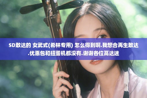 SD敢达的 女武式(希林专用) 怎么得到啊.我想合再生敢达.优惠包和扭蛋机都没有.谢谢各位高达迷