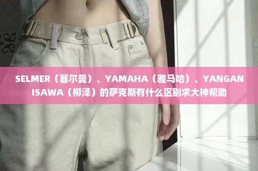 SELMER（塞尔曼）、YAMAHA（雅马哈）、YANGANISAWA（柳泽）的萨克斯有什么区别求大神帮助