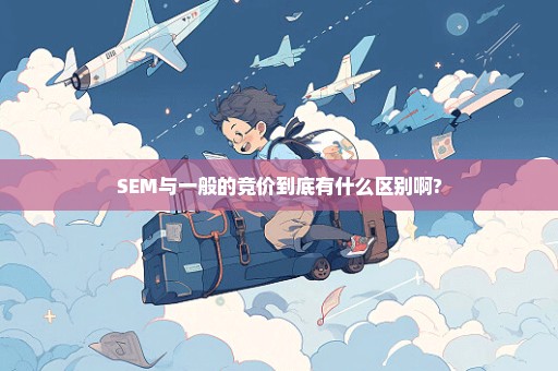 SEM与一般的竞价到底有什么区别啊?