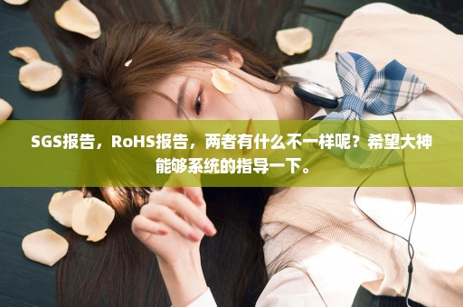 SGS报告，RoHS报告，两者有什么不一样呢？希望大神能够系统的指导一下。