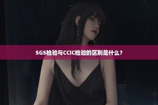 SGS检验与CCIC检验的区别是什么？