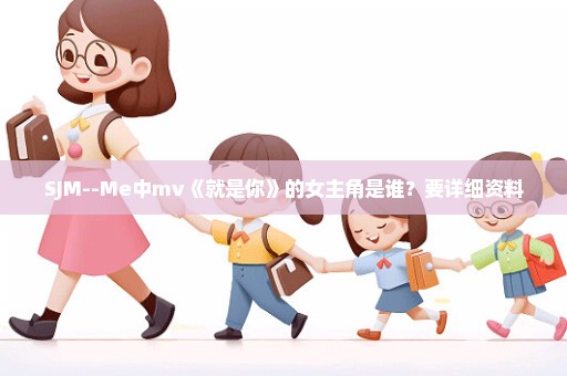 SJM--Me中mv《就是你》的女主角是谁？要详细资料