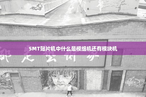 SMT贴片机中什么是模组机还有模块机