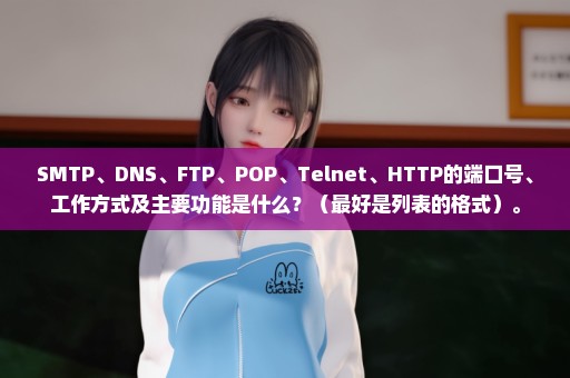 SMTP、DNS、FTP、POP、Telnet、HTTP的端口号、工作方式及主要功能是什么？（最好是列表的格式）。