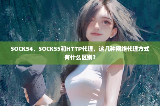 SOCKS4、SOCKS5和HTTP代理，这几种网络代理方式有什么区别？