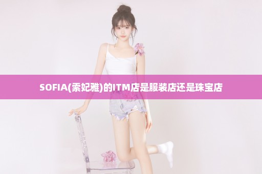 SOFIA(索妃雅)的ITM店是服装店还是珠宝店