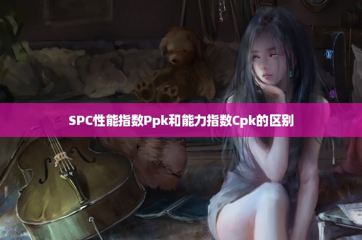 SPC性能指数Ppk和能力指数Cpk的区别