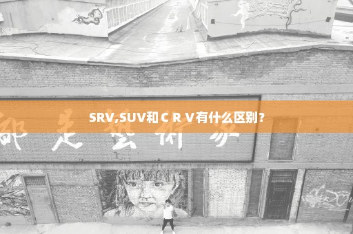 SRV,SUV和ＣＲＶ有什么区别？