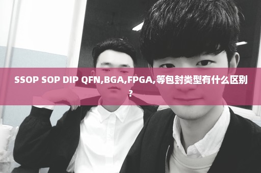 SSOP SOP DIP QFN,BGA,FPGA,等包封类型有什么区别?