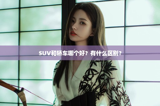 SUV和轿车哪个好？有什么区别？