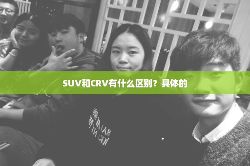 SUV和CRV有什么区别？具体的