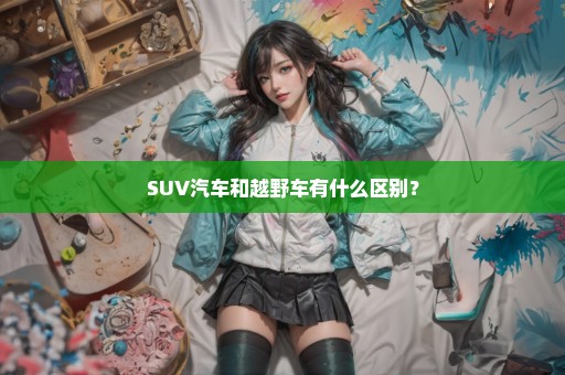 SUV汽车和越野车有什么区别？