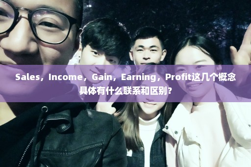 Sales，Income，Gain，Earning，Profit这几个概念具体有什么联系和区别？