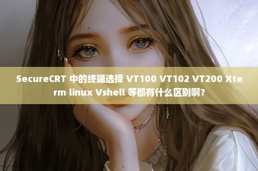 SecureCRT 中的终端选择 VT100 VT102 VT200 Xterm linux Vshell 等都有什么区别啊？