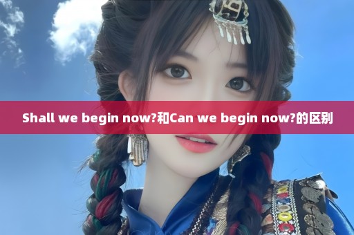 Shall we begin now?和Can we begin now?的区别