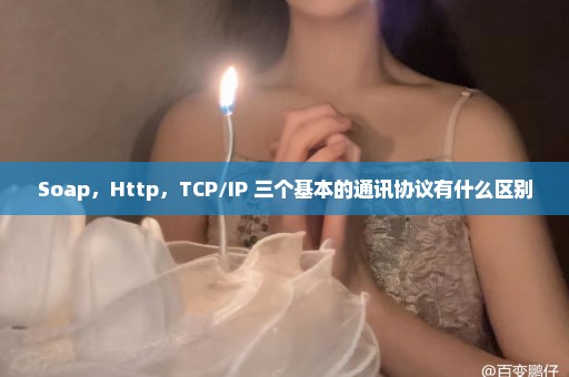 Soap，Http，TCP/IP 三个基本的通讯协议有什么区别