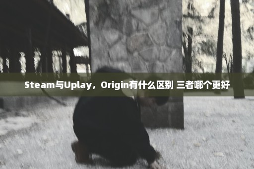 Steam与Uplay，Origin有什么区别 三者哪个更好