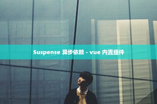 Suspense 异步依赖 - vue 内置组件