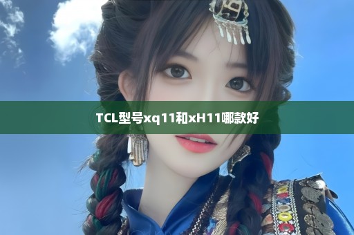 TCL型号xq11和xH11哪款好