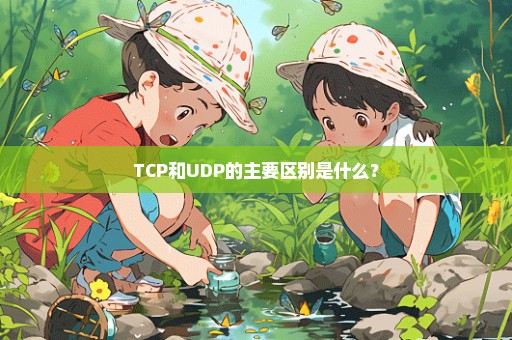 TCP和UDP的主要区别是什么？