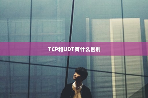 TCP和UDT有什么区别