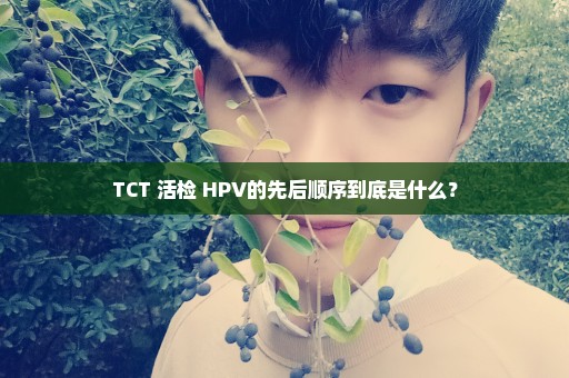 TCT 活检 HPV的先后顺序到底是什么？