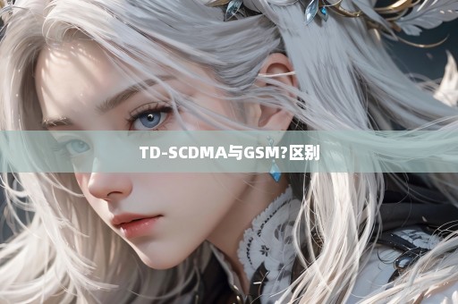 TD-SCDMA与GSM?区别