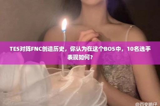 TES对阵FNC创造历史，你认为在这个BO5中，10名选手表现如何？