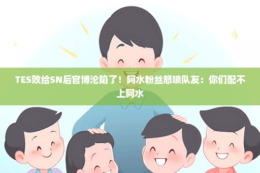 TES败给SN后官博沦陷了！阿水粉丝怒喷队友：你们配不上阿水