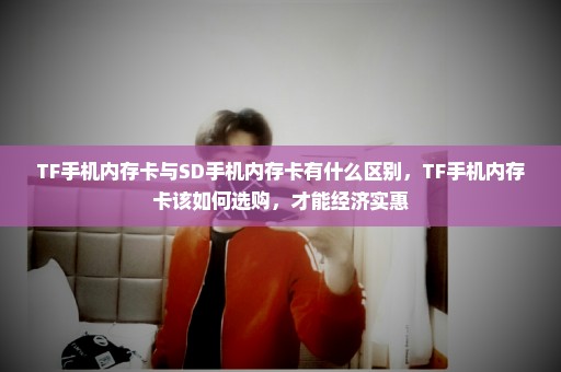 TF手机内存卡与SD手机内存卡有什么区别，TF手机内存卡该如何选购，才能经济实惠