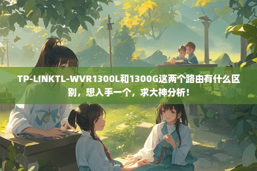 TP-LINKTL-WVR1300L和1300G这两个路由有什么区别，想入手一个，求大神分析！