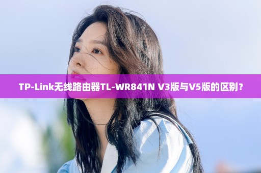 TP-Link无线路由器TL-WR841N V3版与V5版的区别？