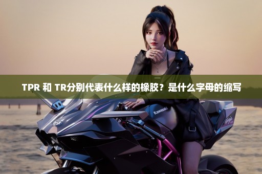 TPR 和 TR分别代表什么样的橡胶？是什么字母的缩写