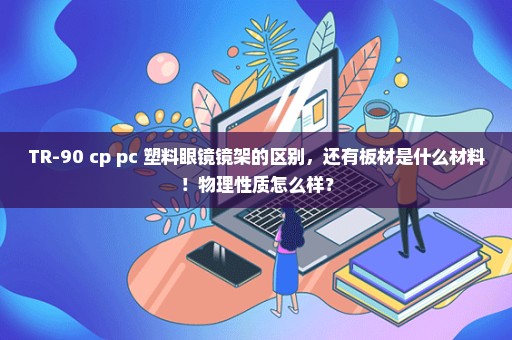 TR-90 cp pc 塑料眼镜镜架的区别，还有板材是什么材料！物理性质怎么样？