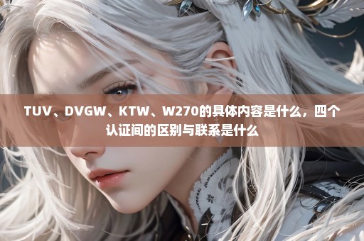 TUV、DVGW、KTW、W270的具体内容是什么，四个认证间的区别与联系是什么