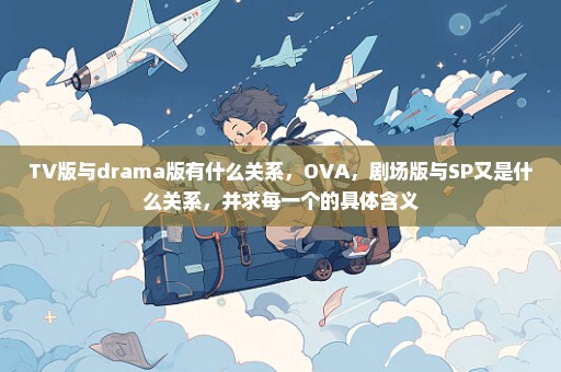 TV版与drama版有什么关系，OVA，剧场版与SP又是什么关系，并求每一个的具体含义