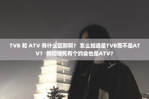 TVB 和 ATV 有什么区别啊？ 怎么知道是TVB而不是ATV？ 我和僵死有个约会也是ATV？