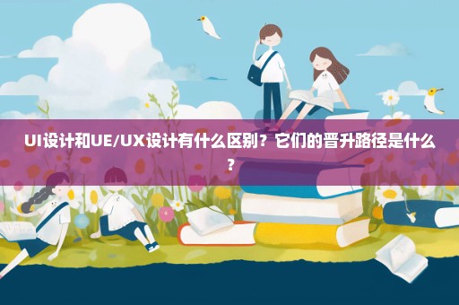 UI设计和UE/UX设计有什么区别？它们的晋升路径是什么？