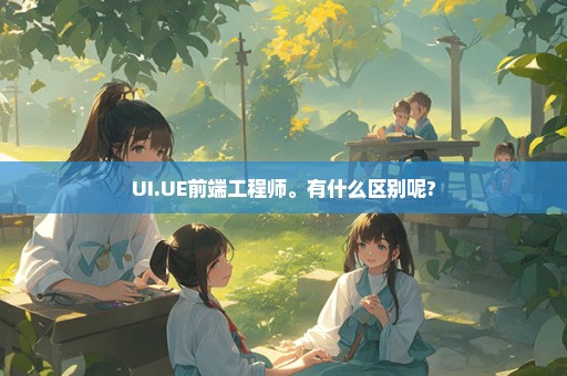 UI.UE前端工程师。有什么区别呢?