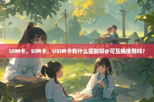 UIM卡，SIM卡，USIM卡有什么区别啊@可互换使用吗？