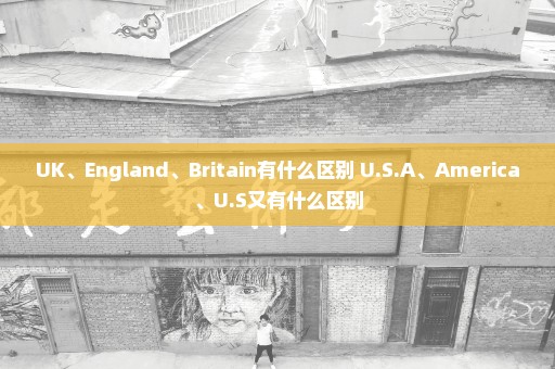 UK、England、Britain有什么区别 U.S.A、America、U.S又有什么区别