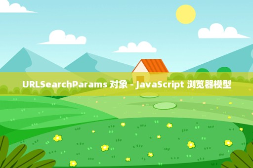 URLSearchParams 对象 - JavaScript 浏览器模型