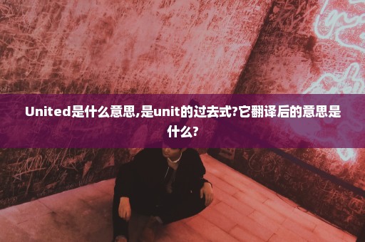 United是什么意思,是unit的过去式?它翻译后的意思是什么?