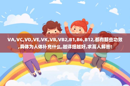 VA,VC,VD,VE,VK,VB,VB2,B1,B6,B12,都有那些功效,具体为人体补充什么,越详细越好,求高人解答!