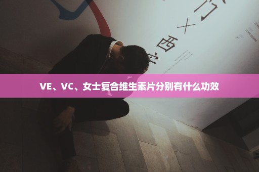 VE、VC、女士复合维生素片分别有什么功效