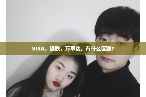 VISA，银联，万事达，有什么区别？