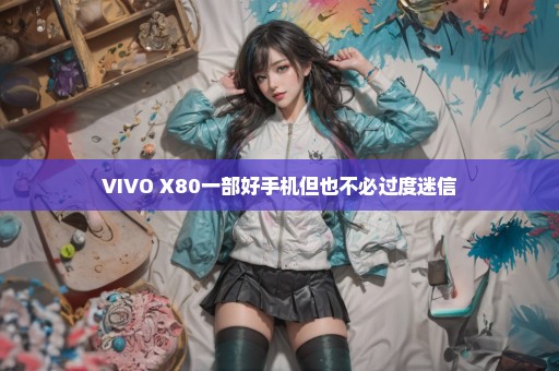 VIVO X80一部好手机但也不必过度迷信